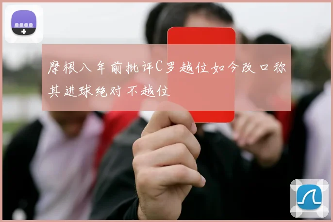 摩根八年前批评C罗越位如今改口称其进球绝对不越位