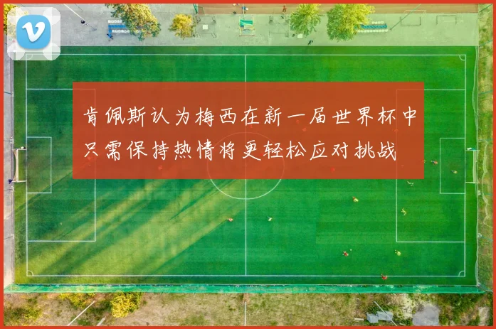 肯佩斯认为梅西在新一届世界杯中只需保持热情将更轻松应对挑战