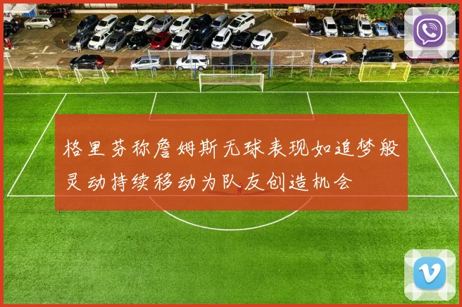 格里芬称詹姆斯无球表现如追梦般灵动持续移动为队友创造机会