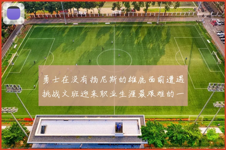 勇士在没有扬尼斯的雄鹿面前遭遇挑战文班迎来职业生涯最艰难的一战