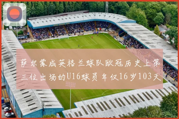 萨尔蒙成英格兰球队欧冠历史上第三位出场的U16球员年仅16岁103天