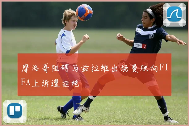 摩洛哥阻碍马兹拉维出场曼联向FIFA上诉遭拒绝