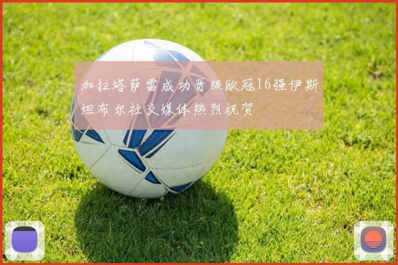 加拉塔萨雷成功晋级欧冠16强伊斯坦布尔社交媒体热烈祝贺