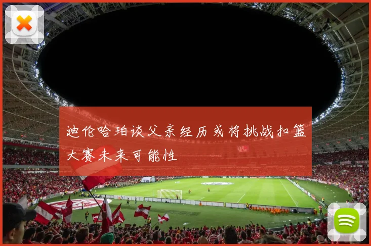 迪伦哈珀谈父亲经历或将挑战扣篮大赛未来可能性