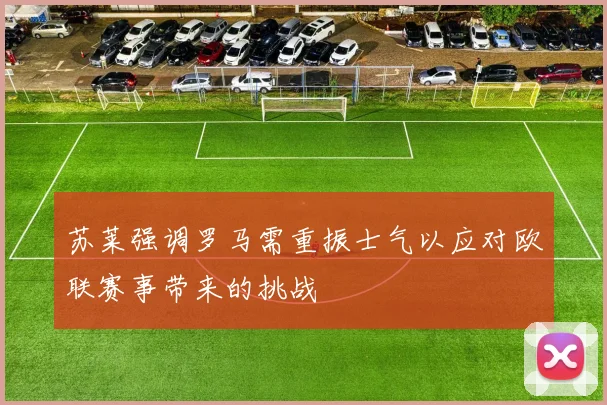 苏莱强调罗马需重振士气以应对欧联赛事带来的挑战