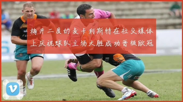 梅开二度的麦卡利斯特在社交媒体上庆祝球队主场大胜成功晋级欧冠16强