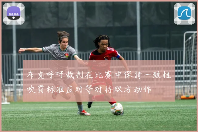布克呼吁裁判在比赛中保持一致性吹罚标准应对等对待双方动作