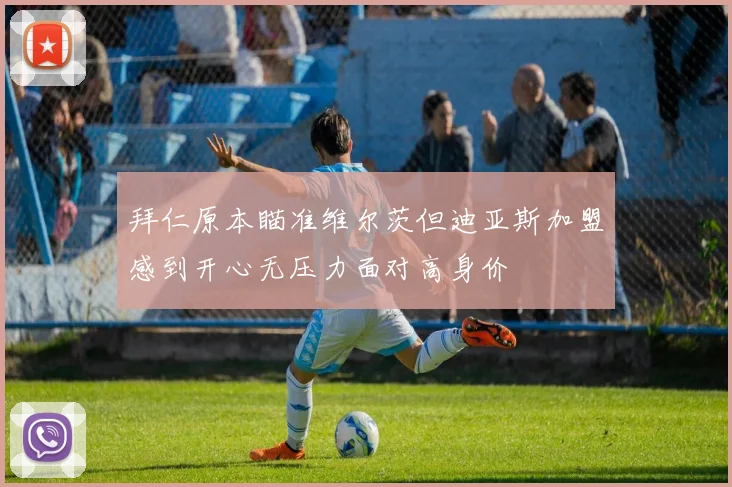 拜仁原本瞄准维尔茨但迪亚斯加盟感到开心无压力面对高身价