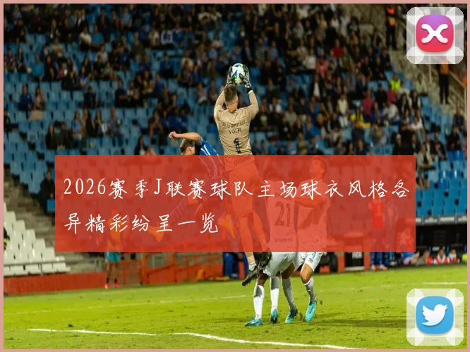 2026赛季J联赛球队主场球衣风格各异精彩纷呈一览