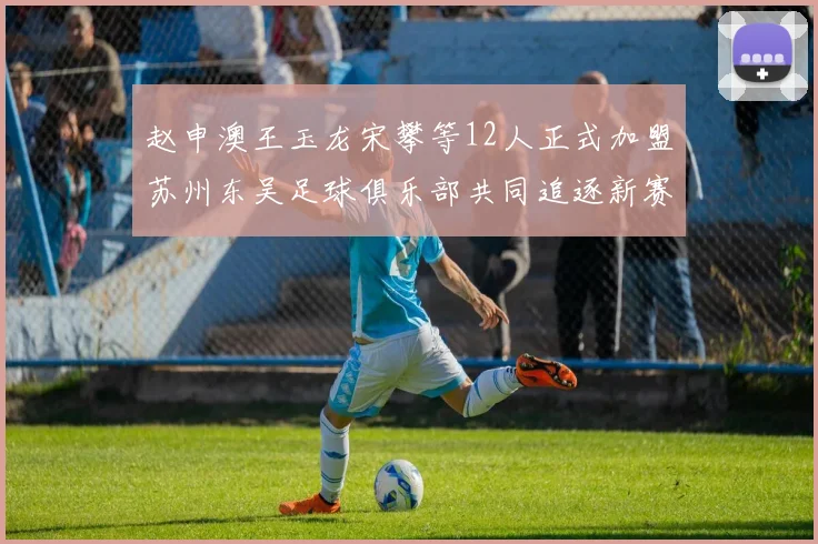 赵申澳王玉龙宋攀等12人正式加盟苏州东吴足球俱乐部共同追逐新赛季目标