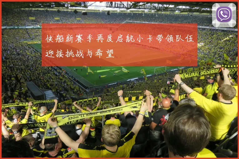 快船新赛季再度启航小卡带领队伍迎接挑战与希望