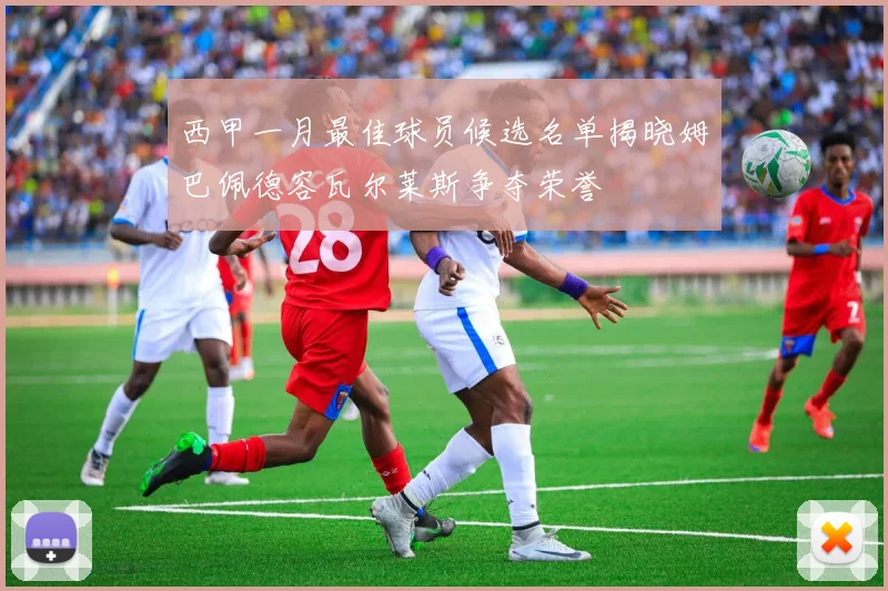 西甲一月最佳球员候选名单揭晓姆巴佩德容瓦尔莱斯争夺荣誉